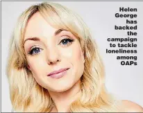  ??  ?? Helen George has backed the campaign to tackle loneliness among OAPs