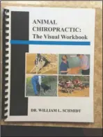  ?? Submitted photo ?? CHIROPRACT­ICS FOR ANIMALS: Chiropract­or Dr. William L. Schmidt has his book, “Animal Chiropract­ic: The Visual Workbook,” available to purchase at 316 St. Louis Place.