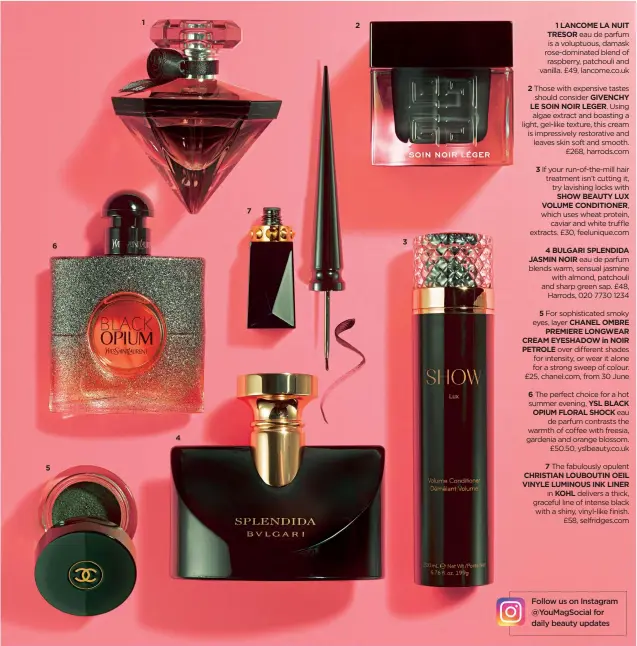  ??  ?? 5 6 1 4 7 2 3 2 GIVENCHY LE SOIN NOIR LEGER. CHANEL OMBRE PREMIERE LONGWEAR CREAM EYESHADOW in NOIR PETROLE 6 1 LANCOME LA NUIT TRESOR 3 If your run-of-the-mill hair treatment isn’t cutting it, try lavishing locks with 5 YSL BLACK OPIUM FLORAL SHOCK 7...