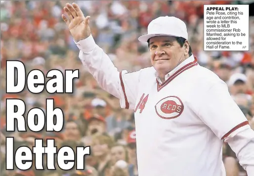  ?? AP ?? APPEAL PLAY: Pete Rose, citing his age and contrition, wrote a letter this week to MLB commission­er Rob Manfred, asking to be allowed for considerat­ion to the Hall of Fame.