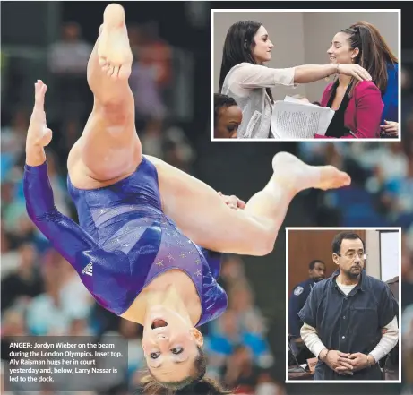  ??  ?? ANGER: Jordyn Wieber on the beam during the London Olympics. Inset top, Aly Raisman hugs her in court yesterday and, below, Larry Nassar is led to the dock.