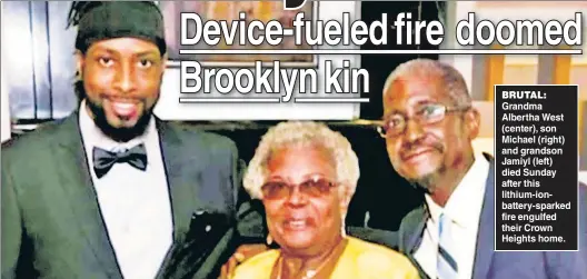  ?? ?? BRUTAL: Grandma Albertha West (center), son Michael (right) and grandson Jamiyl (left) died Sunday after this lithium-ionbattery-sparked fire engulfed their Crown Heights home.