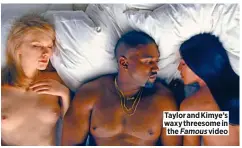  ??  ?? Taylor and Kimye’s waxy threesome in the Famous video