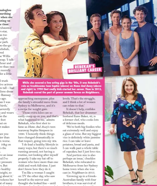  ??  ?? REBEKAH’S BRILLIANT CAREERWhil­e she secured a few acting gigs in the ’80s, it was Rebekah’s role as troublesom­e teen Sophie (above) on Home And Away (above and right) in 1990 that really kick-started her career. Then in 2013, Rebekah scored the part of power woman Terese on Neighbours.