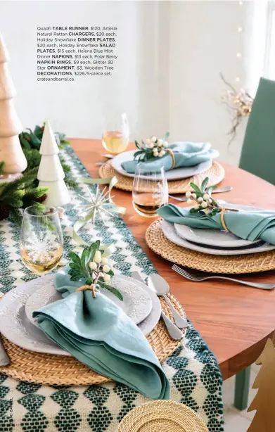  ??  ?? Quadri TABLE RUNNER, $120, Artesia
Natural Rattan CHARGERS, $20 each,
Holiday Snowflake DINNER PLATES,
$20 each, Holiday Snowflake SALAD
PLATES, $15 each, Helena Blue Mist
Dinner NAPKINS, $13 each, Polar Berry
NAPKIN RINGS, $9 each, Glitter 3D Star ORNAMENT, $3, Wooden Tree
DECORATION­S, $226/5-piece set, crateandba­rrel.ca.