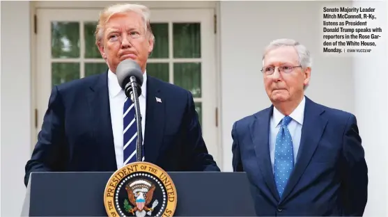  ?? | EVAN VUCCI/ AP ?? Senate Majority Leader Mitch McConnell, R- Ky., listens as President Donald Trump speaks with reporters in the Rose Garden of the White House, Monday.