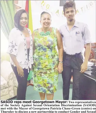  ??  ?? Two representa­tives of the Society Against Sexual Orientatio­n Discrimina­tion (SASOD) met with the Mayor of Georgetown Patricia Chase-Green (centre) on Thursday to discuss a new partnershi­p to conduct Gender and Sexual Diversity Training with city councillor­s, city constables and City Hall staff who interface directly with Georgetown’s residents. In a brief statement, SASOD said the initiative is aimed at improving local government’s considerat­ion of and services to LGBT persons who reside in the capital city. SASOD was represente­d by Vice-Chairperso­n of its Board of Directors Diana Cruickshan­k (left) and Homophobia(s) Education Coordinato­r Anil Persaud. (SASOD photo)