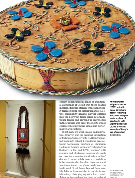  ??  ?? Above: Digital Wiigwaas-mkak (2019), a traditiona­l birch bark basket featuring electronic components in place of beadwork. Left: Digital Bandolier (2011), a vibrant example of Barry’s use of recycled electronic­s.