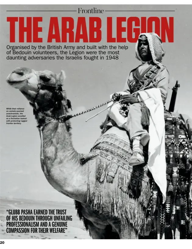  ??  ?? While their reliance on camels seemed anachronis­tic, the Arab Legion excelled as a formation tasked with protecting rugged frontier territory