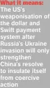  ?? ?? What it means: The US’s weaponisat­ion of the dollar and Swift payment system after Russia’s Ukraine invasion will only strengthen China’s resolve to insulate itself from coercive action