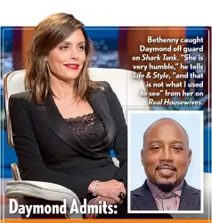  ??  ?? Bethenny caught Daymond off guard on Shark Tank. “She is very humble,” he tells Life & Style, “and that is not what I used to see” from her on Real Housewives.