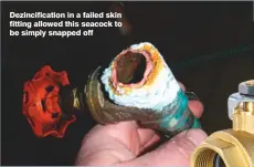  ??  ?? Dezincific­ation in a failed skin fitting allowed this seacock to be simply snapped off Quality ball valves from a reputable supplier will be DZR (dezincific­ation resistant) and marked CR (corrosion resistant)