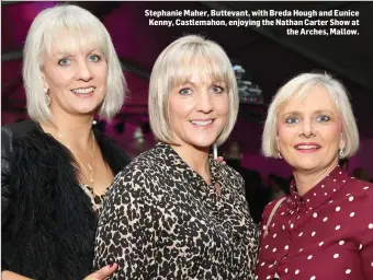  ??  ?? Stephanie Maher, Buttevant, with Breda Hough and Eunice Kenny, Castlemaho­n, enjoying the Nathan Carter Show at the Arches, Mallow.