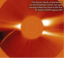  ??  ?? This Kreutz family comet known as the Christmas Comet was seen coming a little too close to the Sun by NASA’s SOHO spacecraft