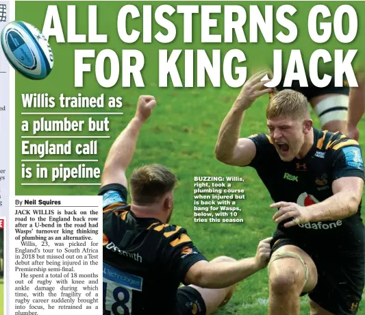  ?? Main picture: JACOB KING ?? BUZZING: Willis, right, took a plumbing course when injured but is back with a bang for Wasps, below, with 10 tries this season