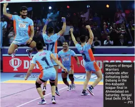  ?? — PTI ?? Players of Bengal Warriors celebrate after defeating Delhi Dabang in the Pro-Kabaddi league final in Ahmedabad on Saturday. Bengal beat Delhi 39-34.