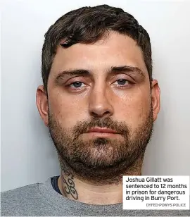  ?? DYFED-POWYS POLICE ?? Joshua Gillatt was sentenced to 12 months in prison for dangerous driving in Burry Port.