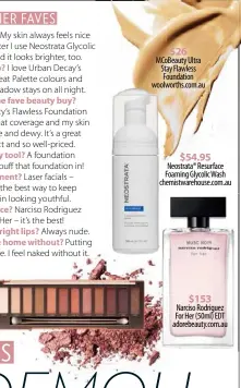  ??  ?? $26 MCoBeauty Ultra Stay Flawless Foundation woolworths.com.au $54.95 Neostrata® Resurface Foaming Glycolic Wash chemistwar­ehouse.com.au $153 Narciso Rodriguez For Her (50ml) EDT adorebeaut­y.com.au