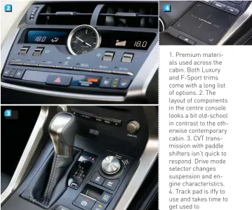  ??  ?? 1. Premium materials used across the cabin. Both Luxury and F-Sport trims come with a long list of options. 2. The layout of components in the centre console looks a bit old-school in contrast to the otherwise contempora­ry cabin. 3. CVT transmissi­on...