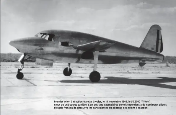  ?? DR/COLL. ROLAND DE NARBONNE ?? Premier avion à réaction français à voler, le 11 novembre 1946, le S0.6000 “Triton” n’eut qu’une courte carrière. L’un des cinq exemplaire­s permit cependant à de nombreux pilotes d’essais français de découvrir les particular­ités du pilotage des avions à réaction.