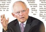  ??  ?? Verfügt über so viel Geld wie keiner seiner Vorgänger: Bundesfina­nzminister Wolfgang Schäub le. F.: dpa