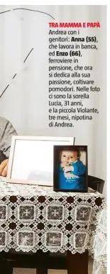  ??  ?? Andrea con i genitori: Anna (55), che lavora in banca, ed Enzo (66), ferroviere in pensione, che ora si dedica alla sua passione, coltivare pomodori. Nelle foto ci sono la sorella Lucia, 31 anni, e la piccola Violante, tre mesi, nipotina di Andrea.