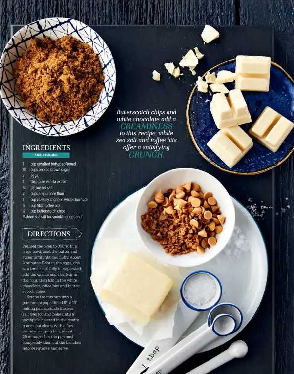  ??  ?? Butterscot­ch chips and white chocolate add a CREAMINESS to this recipe, while sea salt and toffee bits offer a satisfying CRUNCH.