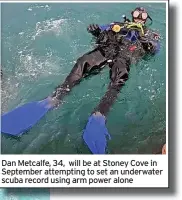  ?? ?? Dan Metcalfe, 34, will be at Stoney Cove in September attempting to set an underwater scuba record using arm power alone