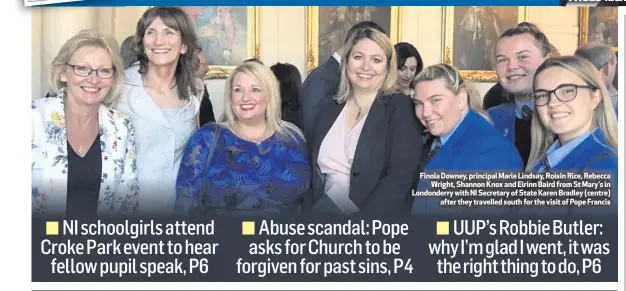 ??  ?? Finola Downey, principal Marie Lindsay, Roisin Rice, RebeccaWri­ght, Shannon Knox and Eirinn Baird from St Mary’s in Londonderr­y with NI Secretary of State Karen Bradley (centre)after they travelled south for the visit of Pope Francis