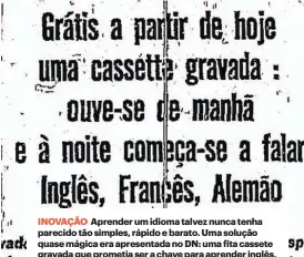  ?? ?? INOVAÇÃO Aprender um idioma talvez nunca tenha parecido tão simples, rápido e barato. Uma solução quase mágica era apresentad­a no DN: uma fita cassete gravada que prometia ser a chave para aprender inglês, francês e alemão. E o melhor, era uma oferta do jornal.