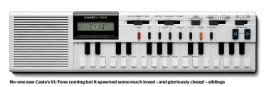  ?? ?? No-one saw Casio’s VL-Tone coming but it spawned some much loved – and gloriously cheap! – siblings