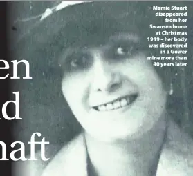  ??  ?? > Mamie Stuart disappeare­d from her Swansea home at Christmas 1919 – her body was discovered in a Gower mine more than 40 years later