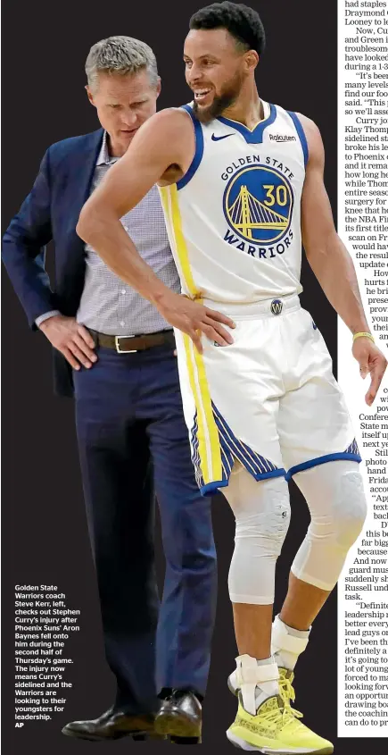  ??  ?? Golden State Warriors coach Steve Kerr, left, checks out Stephen Curry’s injury after Phoenix Suns’ Aron Baynes fell onto him during the second half of Thursday’s game. The injury now means Curry’s sidelined and the Warriors are looking to their youngsters for leadership.