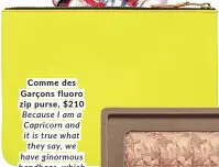  ?? ?? Comme des Garçons fluoro zip purse, $210 Because I am a Capricorn and it is true what they say, we have ginormous handbags, which eat all contents. A fluoro wallet would be perfect.