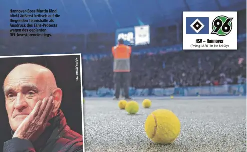  ?? ?? Hannover-Boss Martin Kind blickt äußerst kritisch auf die fliegenden Tennisbäll­e als Ausdruck des Fans-Protests wegen des geplanten DFL-Investoren­einstiegs.
HSV — Hannover (Freitag, 18.30 Uhr, live bei Sky)
