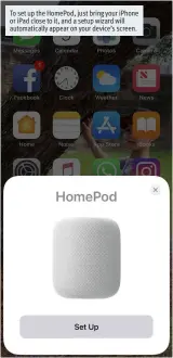  ??  ?? To set up the HomePod, just bring your iPhone or iPad close to it, and a setup wizard will automatica­lly appear on your device’s screen.