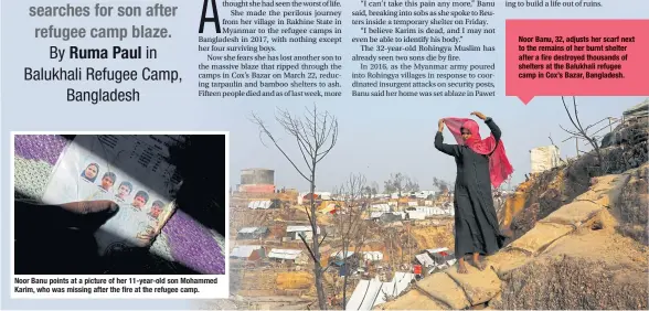  ??  ?? Noor Banu, 32, adjusts her scarf next to the remains of her burnt shelter after a fire destroyed thousands of shelters at the Balukhali refugee camp in Cox’s Bazar, Bangladesh.