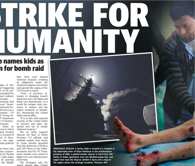  ?? Pictures: AFP ?? INNOCENCE STOLEN: A Syrian child is treated at a hospital in the rebel-held town of Khan Sheikhun in the northweste­rn province of Idlib; a guided-missile (above) is fired from USS
Porter in strike operations from the Mediterran­ean Sea; and (right from...