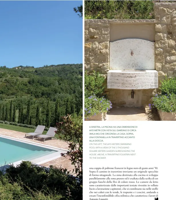  ??  ?? A SINISTRA, LA PISCINA HA UNA DIMENSIONE DI 6X15 METRI CON VISTA SUL GIARDINO DI CIRCA 3MILA MQ CHE CIRCONDA LA CASA. SOPRA, UNA FONTANELLA IN TRAVERTINO ACCANTO ALLA DOCCIA.
ON THE LEFT, THE 6X15 METERS SWIMMING
POOL WITH A VIEW OF THE 3 THOUSAND
SQUARE METERS GARDEN SURROUNDIN­G THE HOUSE. ABOVE, A TRAVERTINE FOUNTAIN NEXT TO THE SHOWER.