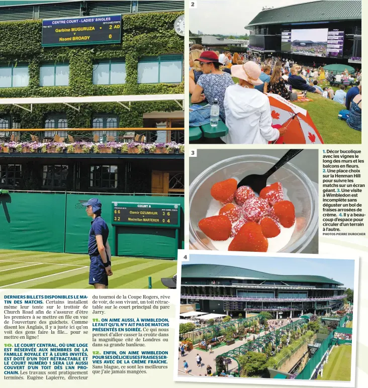  ?? PHOTOS PIERRE DUROCHER ?? 1. Décor bucolique avec les vignes le long des murs et les balcons en fleurs.2. Une place choix sur la Henman Hill pour suivre les matchs sur un écran géant. 3. Une visite à Wimbledon est incomplète sans déguster un bol de fraises arrosées de crème. 4. Il y a beaucoup d’espace pour circuler d’un terrain à l’autre. 3 2 4