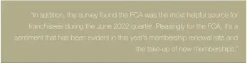  ??  ?? “In addition, the survey found the FCA was the most helpful source for franchisee­s during the June 2022 quarter. Pleasingly for the FCA, it’s a sentiment that has been evident in this year’s membership renewal rate and the take-up of new membership­s.”