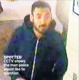  ??  ?? SPOTTED CCTV shows the man police would like to question