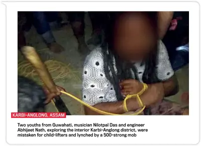  ??  ?? KARBI-ANGLONG, ASSAMTwo youths from Guwahati, musician Nilotpal Das and engineer Abhijeet Nath, exploring the interior Karbi-Anglong district, were mistaken for child-lifters and lynched by a 500-strong mob