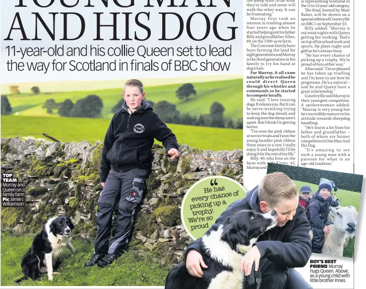  ??  ?? TOP TEAM Murray and Queen on family farm Pic Jamie Williamson He has every chance up a picking trophy. We’re so proud of BOY’S BEST FRIEND Murray hugs Queen. Above, as a young child with little brother Innes