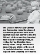  ??  ?? The Centers for Disease Control and Prevention recently released Halloween guidelines that warn against high-risk activities like traditiona­l trick-or-treating, haunted houses and costume parties, as well as hay and tractor rides, among other things. The federal agency is also clear on the need for social distancing, mask-wearing and hand-washing to continue.