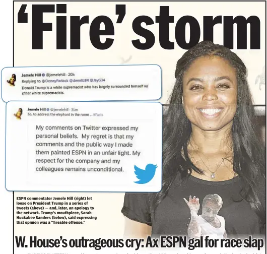  ??  ?? ESPN commentato­r Jemele Hill (right) let loose on President Trump in a series of tweets (above) and, later, an apology to the network. Trump’s mouthpiece, Sarah Huckabee Sanders (below), said expressing that opinion was a “fireable offense.”