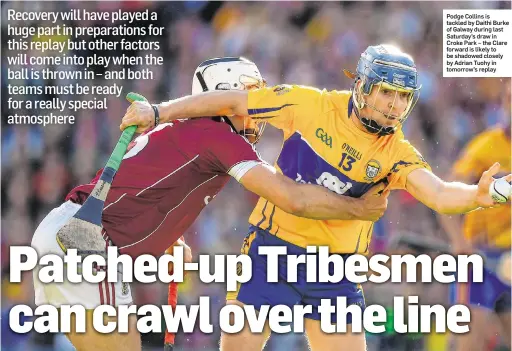  ??  ?? Podge Collins is tackled by Daithi Burke of Galway during last Saturday’s draw in Croke Park – the Clare forward is likely to be shadowed closely by Adrian Tuohy in tomorrow’s replay