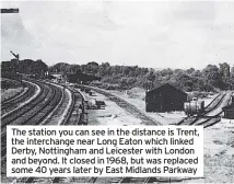  ?? ?? The station you can see in the distance is Trent, the interchang­e near Long Eaton which linked Derby, Nottingham and Leicester with London and beyond. It closed in 1968, but was replaced some 40 years later by East Midlands Parkway