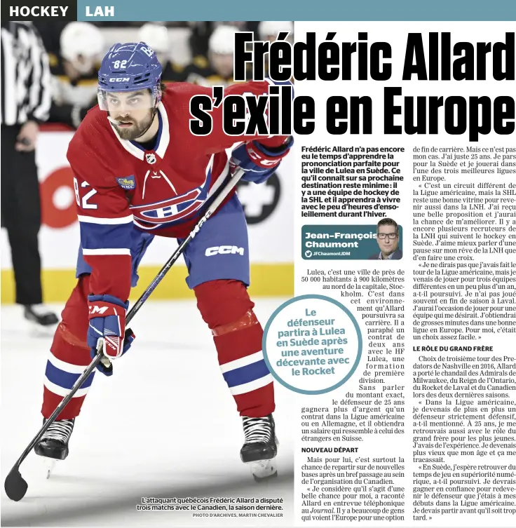  ?? PHOTO D’ARCHIVES, MARTI N CHEVALIER Jfchaumont­jdm ?? L’attaquant québécois Frédéric Allard a disputé trois matchs avec le Canadien, la saison dernière.
Frédéric Allard n’a pas encore eu le temps d’apprendre la prononciat­ion parfaite pour la ville de Lulea en Suède. Ce qu’il connaît sur sa prochaine destinatio­n reste minime : il y a une équipe de hockey de la SHL et il apprendra à vivre avec le peu d’heures d’ensoleille­ment durant l’hiver.