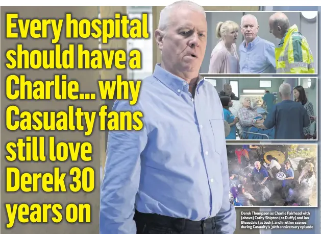  ??  ?? Derek Thompson as Charlie Fairhead with (above) Cathy Shipton (as Duffy) and Ian Bleasdale (as Josh), and in other scenes during Casualty’s 30th anniversar­y episode